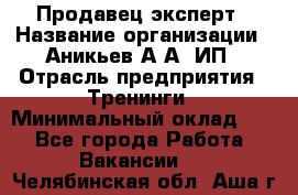 Продавец-эксперт › Название организации ­ Аникьев А.А, ИП › Отрасль предприятия ­ Тренинги › Минимальный оклад ­ 1 - Все города Работа » Вакансии   . Челябинская обл.,Аша г.